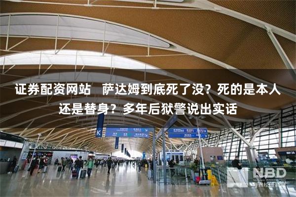 证券配资网站   萨达姆到底死了没？死的是本人还是替身？多年后狱警说出实话