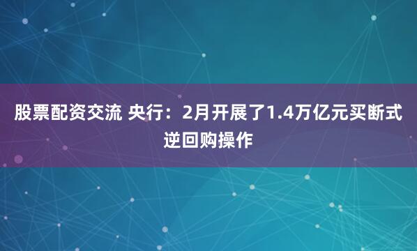 股票配资交流 央行：2月开展了1.4万亿元买断式逆回购操作