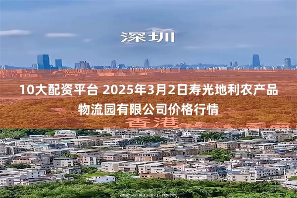 10大配资平台 2025年3月2日寿光地利农产品物流园有限公司价格行情