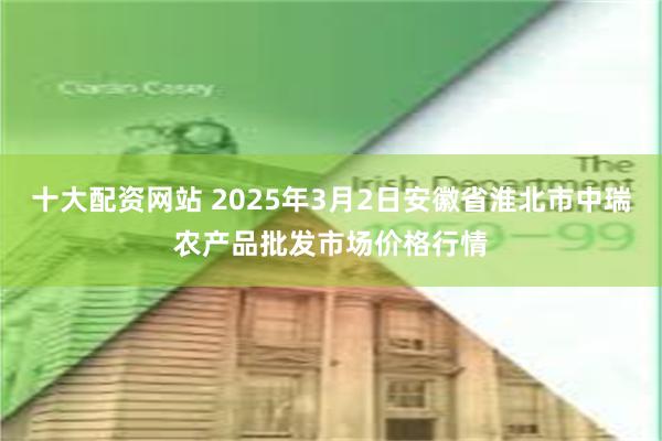 十大配资网站 2025年3月2日安徽省淮北市中瑞农产品批发市场价格行情