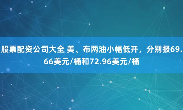 股票配资公司大全 美、布两油小幅低开，分别报69.66美元/桶和72.96美元/桶