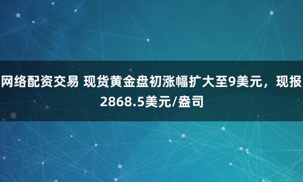 网络配资交易 现货黄金盘初涨幅扩大至9美元，现报2868.5美元/盎司