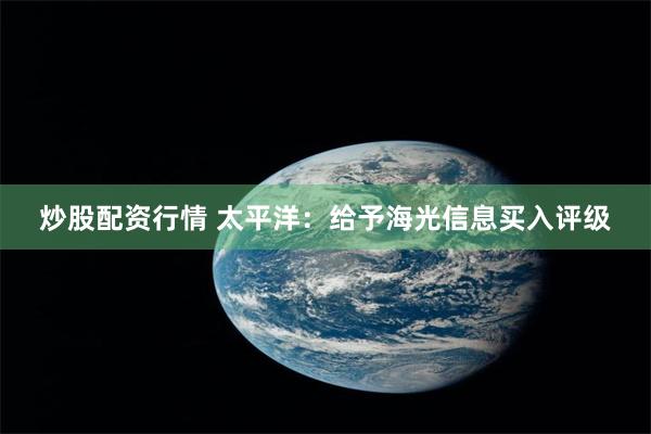 炒股配资行情 太平洋：给予海光信息买入评级