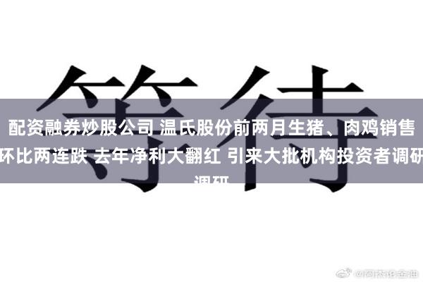 配资融券炒股公司 温氏股份前两月生猪、肉鸡销售环比两连跌 去年净利大翻红 引来大批机构投资者调研