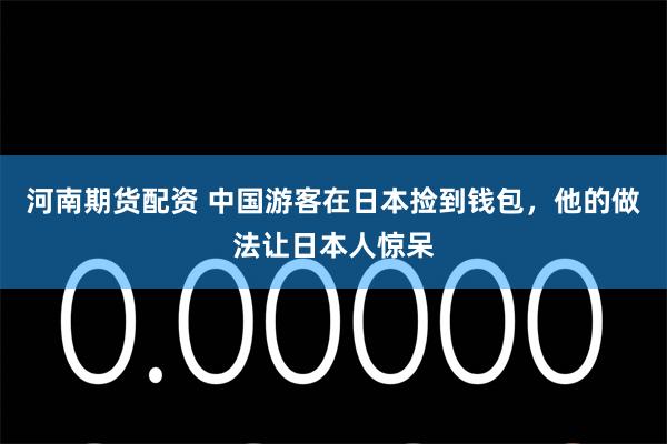 河南期货配资 中国游客在日本捡到钱包，他的做法让日本人惊呆