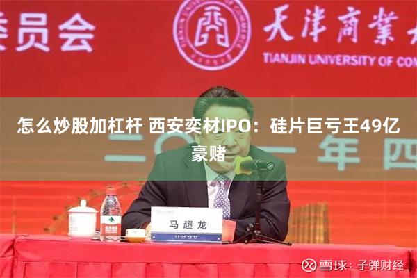 怎么炒股加杠杆 西安奕材IPO：硅片巨亏王49亿豪赌