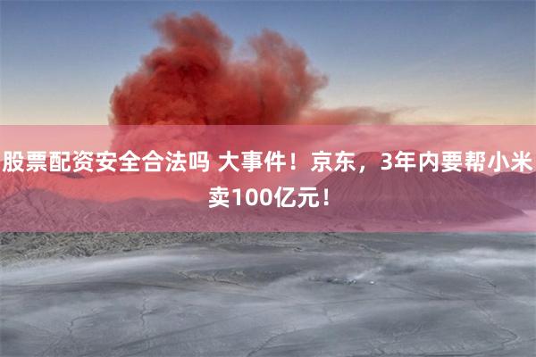 股票配资安全合法吗 大事件！京东，3年内要帮小米卖100亿元！