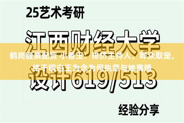 鹤岗股票配资 小香玉：排挤主持人，哗众取宠，终于明白王为念为何执意与她离婚