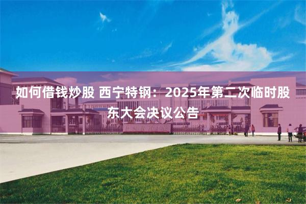 如何借钱炒股 西宁特钢：2025年第二次临时股东大会决议公告