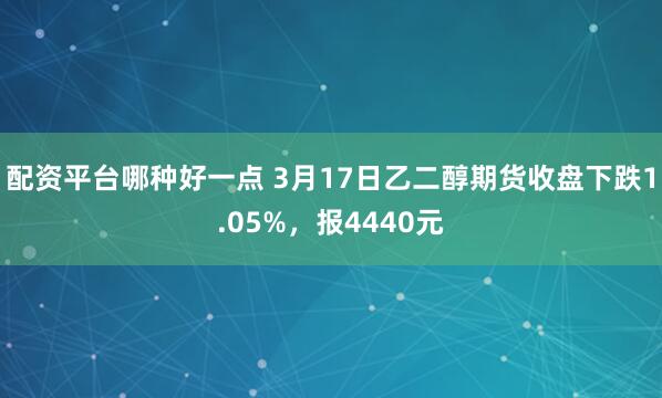 配资平台哪种好一点 3月17日乙二醇期货收盘下跌1.05%，报4440元