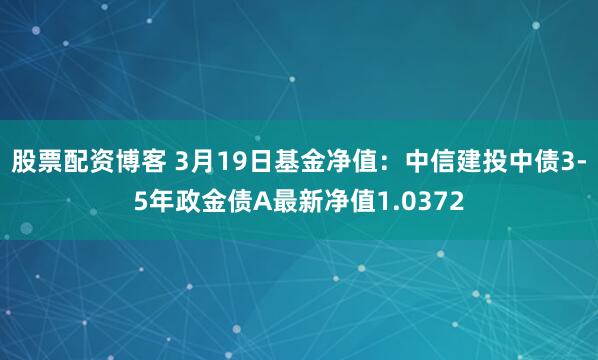 股票配资博客 3月19日基金净值：中信建投中债3-5年政金债A最新净值1.0372